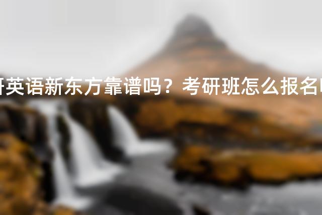 考研英语新东方靠谱吗？考研班怎么报名啊？